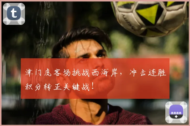 津门虎客场挑战西海岸，冲击连胜积分转正关键战！