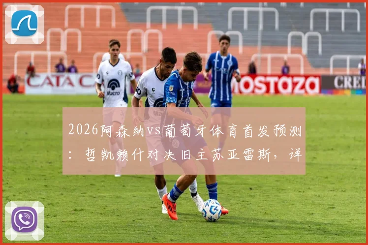 2026阿森纳vs葡萄牙体育首发预测：哲凯赖什对决旧主苏亚雷斯，详解厄德高缺席影响与中场替代方案