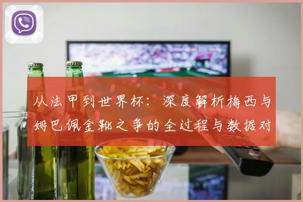 从法甲到世界杯:深度解析梅西与姆巴佩金靴之争的全过程与数据对比