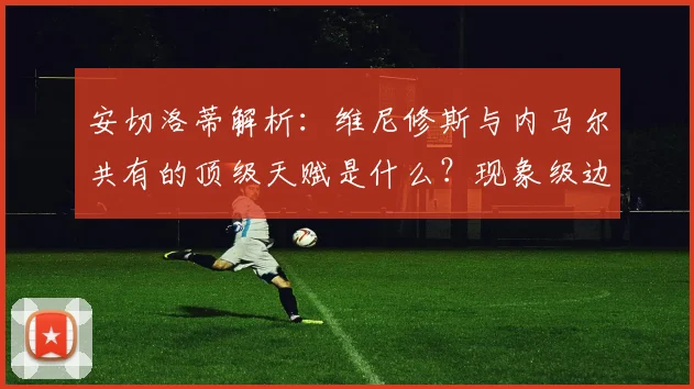安切洛蒂解析:维尼修斯与内马尔共有的顶级天赋是什么?现象级边锋如何练成