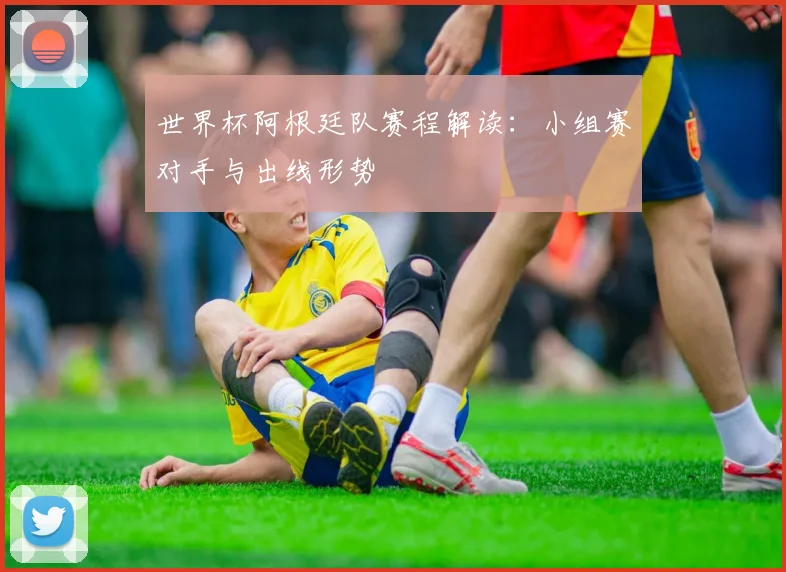 世界杯阿根廷队赛程解读：小组赛对手与出线形势