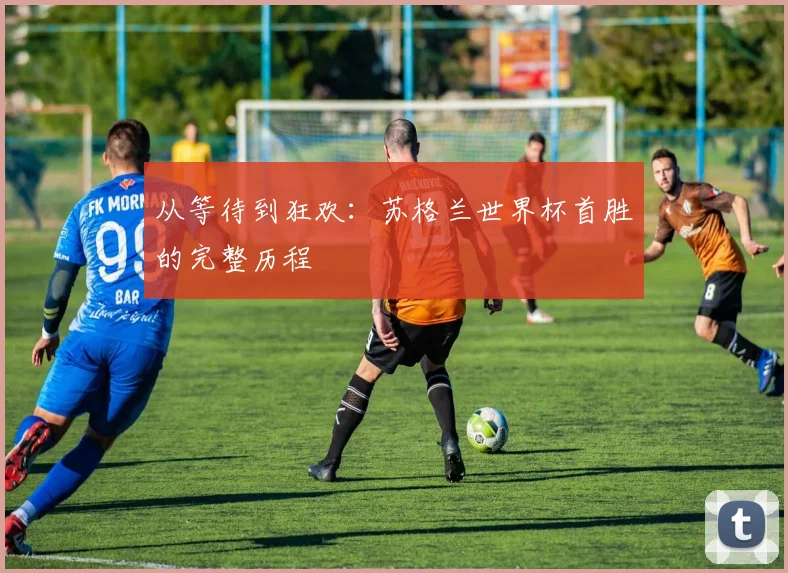 从等待到狂欢:苏格兰世界杯首胜的完整历程