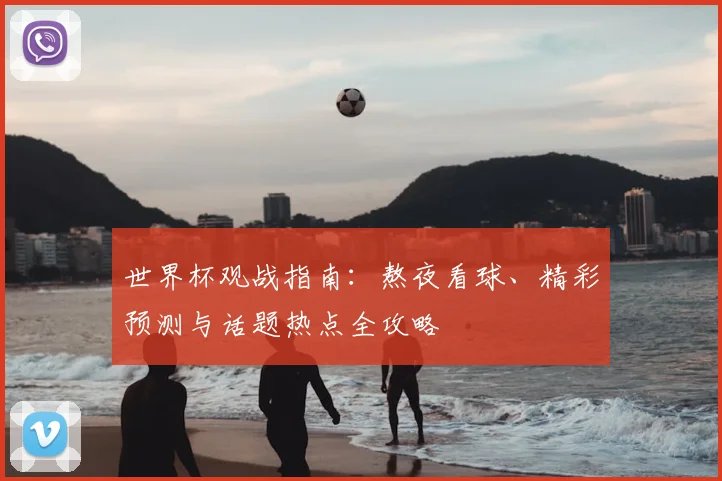 世界杯观战指南：熬夜看球、精彩预测与话题热点全攻略