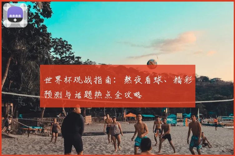 世界杯观战指南：熬夜看球、精彩预测与话题热点全攻略
