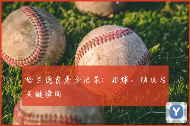 哈兰德首秀全记录：进球、助攻与关键瞬间