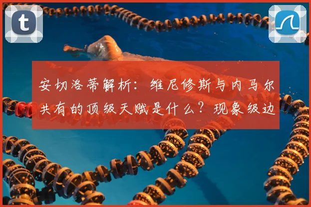 安切洛蒂解析：维尼修斯与内马尔共有的顶级天赋是什么？现象级边锋如何练成