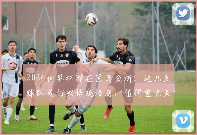 2026世界杯潜在黑马分析：这几支球队或打破传统格局，值得重点关注