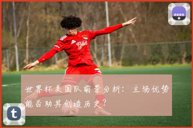 世界杯美国队前景分析:主场优势能否助其创造历史?
