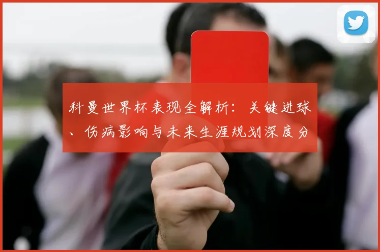 科曼世界杯表现全解析：关键进球、伤病影响与未来生涯规划深度分析