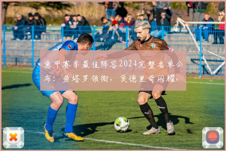 意甲赛季最佳阵容2024完整名单公布:劳塔罗领衔,莫德里奇闪耀,附评选标准与新赛季预测
