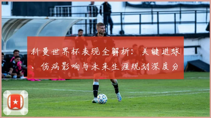 科曼世界杯表现全解析:关键进球、伤病影响与未来生涯规划深度分析