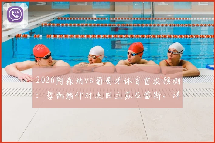 2026阿森纳vs葡萄牙体育首发预测:哲凯赖什对决旧主苏亚雷斯,详解厄德高缺席影响与中场替代方案