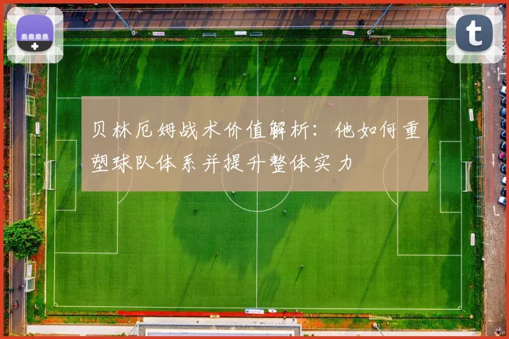 贝林厄姆战术价值解析：他如何重塑球队体系并提升整体实力