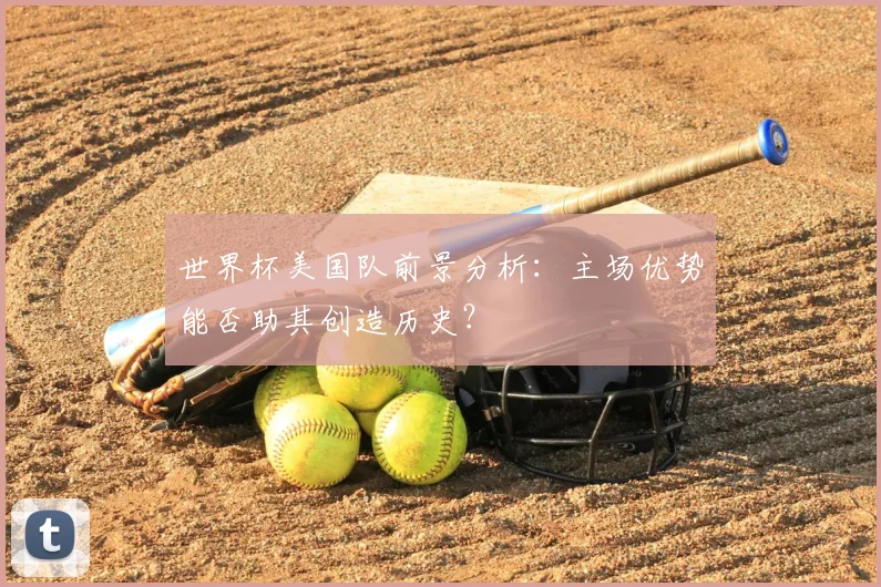 世界杯美国队前景分析：主场优势能否助其创造历史？
